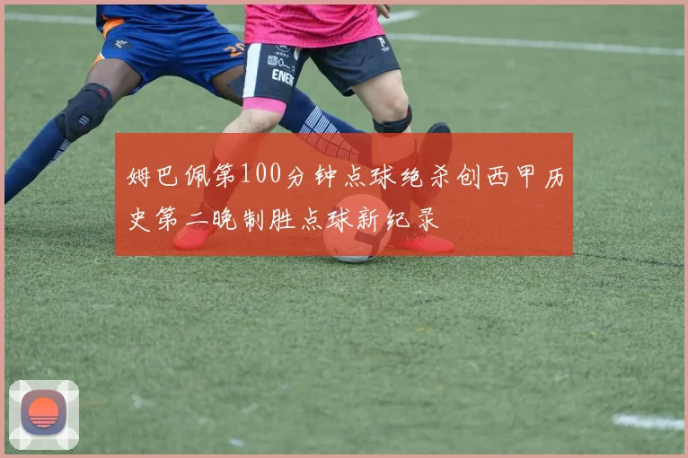 姆巴佩第100分钟点球绝杀创西甲历史第二晚制胜点球新纪录