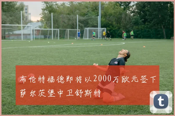 布伦特福德即将以2000万欧元签下萨尔茨堡中卫舒斯特