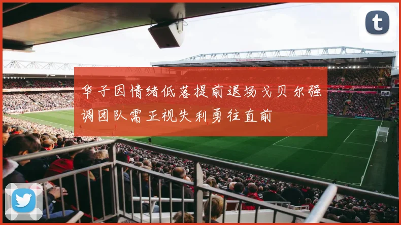 华子因情绪低落提前退场戈贝尔强调团队需正视失利勇往直前