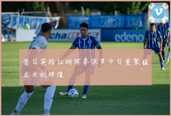 昔日英格拉姆挥拳保罗今日重聚猛龙共创辉煌