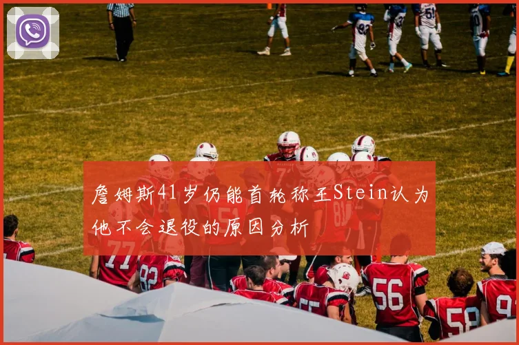 詹姆斯41岁仍能首轮称王Stein认为他不会退役的原因分析