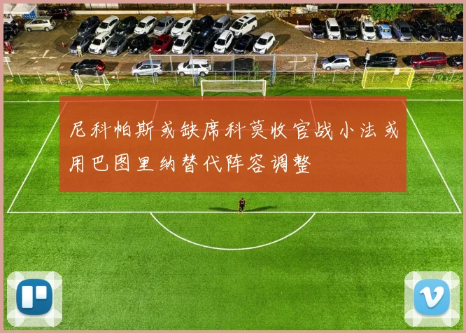 尼科帕斯或缺席科莫收官战小法或用巴图里纳替代阵容调整