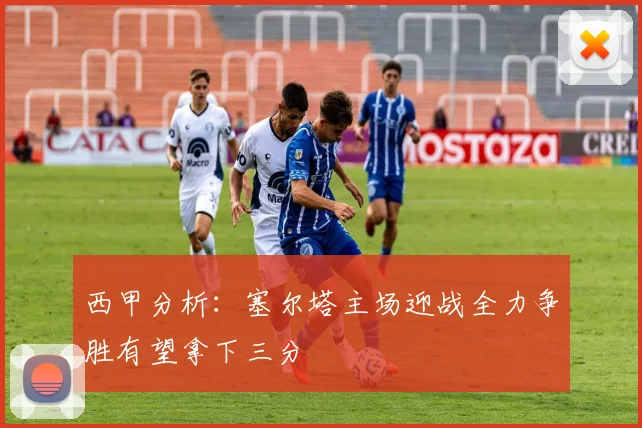 西甲分析：塞尔塔主场迎战全力争胜有望拿下三分