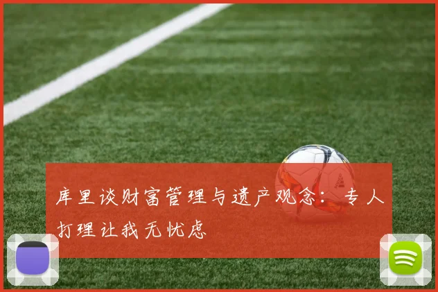 库里谈财富管理与遗产观念：专人打理让我无忧虑