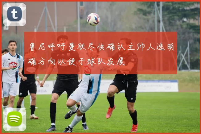 鲁尼呼吁曼联尽快确认主帅人选明确方向以便于球队发展