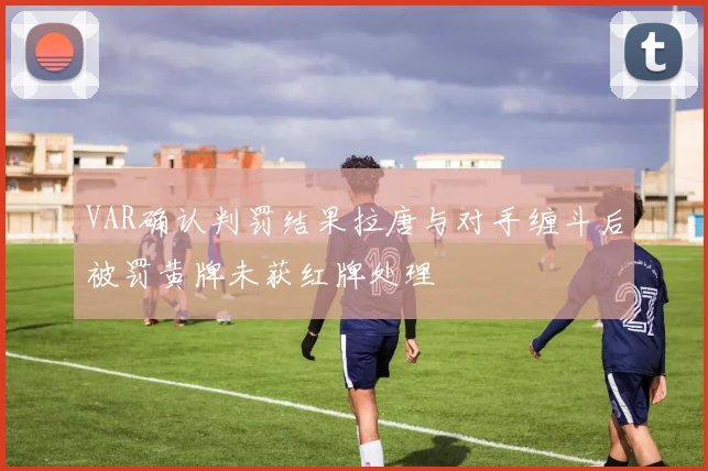 VAR确认判罚结果拉唐与对手缠斗后被罚黄牌未获红牌处理