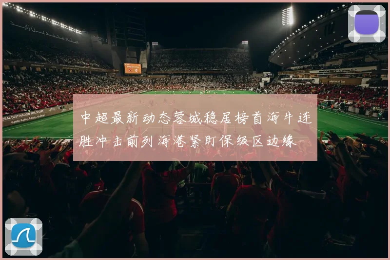 中超最新动态蓉城稳居榜首海牛连胜冲击前列海港紧盯保级区边缘