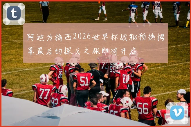 阿迪为梅西2026世界杯战靴预热揭幕最后的探戈之旅即将开启