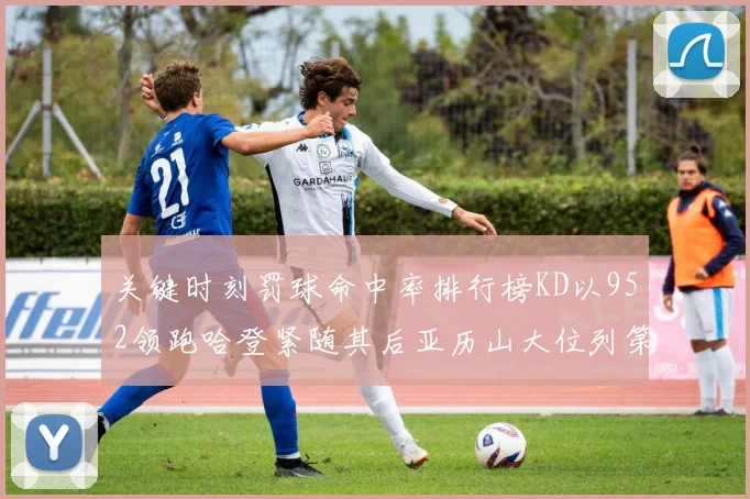 关键时刻罚球命中率排行榜KD以952领跑哈登紧随其后亚历山大位列第六