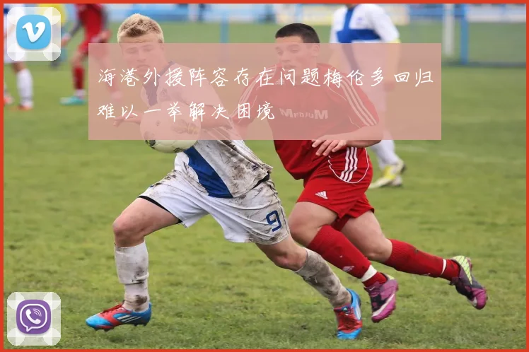 海港外援阵容存在问题梅伦多回归难以一举解决困境