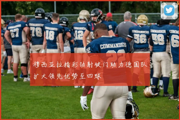 穆西亚拉精彩劲射破门助力德国队扩大领先优势至四球