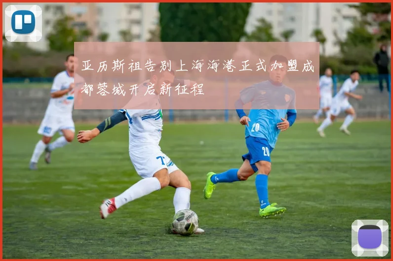 亚历斯祖告别上海海港正式加盟成都蓉城开启新征程