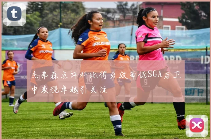 杰弗森点评科比得分效率低SGA后卫中表现卓越引关注