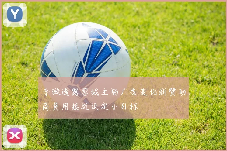 李璇透露蓉城主场广告变化新赞助商费用接近设定小目标