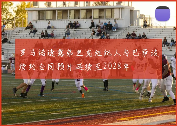 罗马诺透露弗里克经纪人与巴萨谈续约合同预计延续至2028年