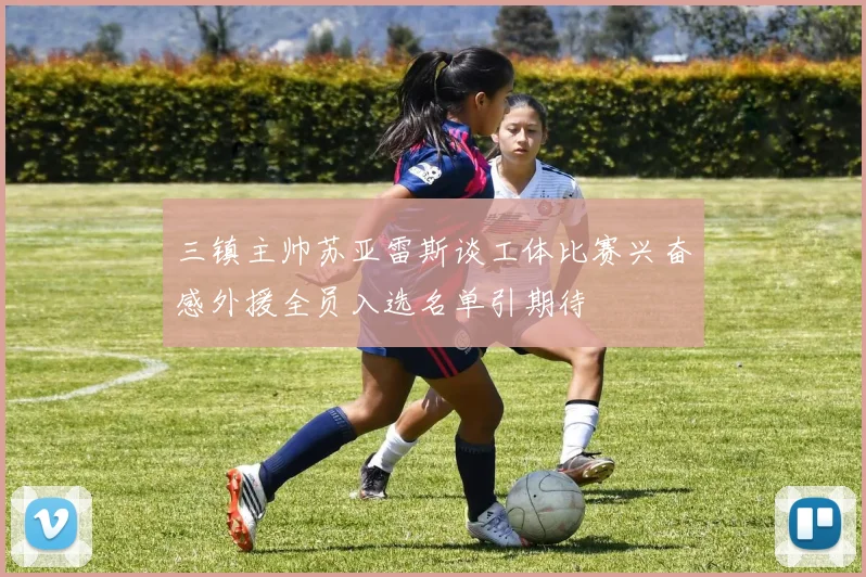 三镇主帅苏亚雷斯谈工体比赛兴奋感外援全员入选名单引期待
