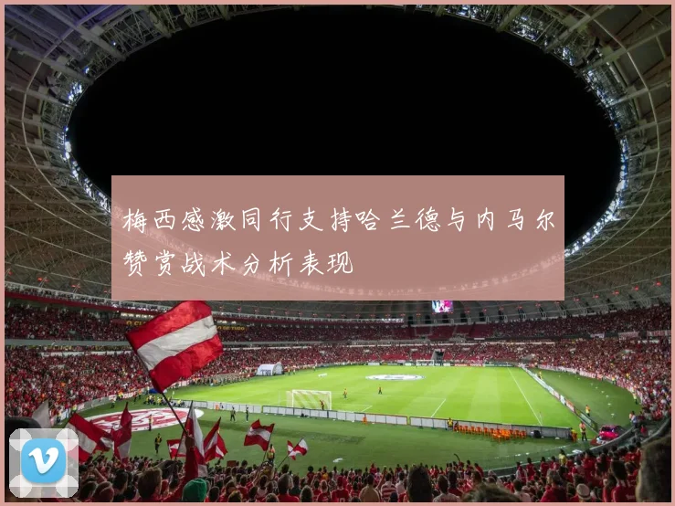 梅西感激同行支持哈兰德与内马尔赞赏战术分析表现