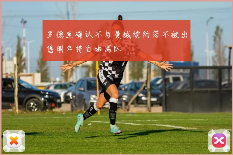 罗德里确认不与曼城续约若不被出售明年将自由离队