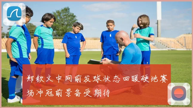 郑钦文中网前发球状态回暖硬地赛场冲冠前景备受期待